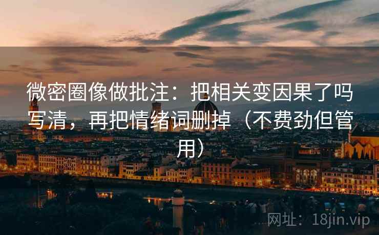 微密圈像做批注：把相关变因果了吗写清，再把情绪词删掉（不费劲但管用）