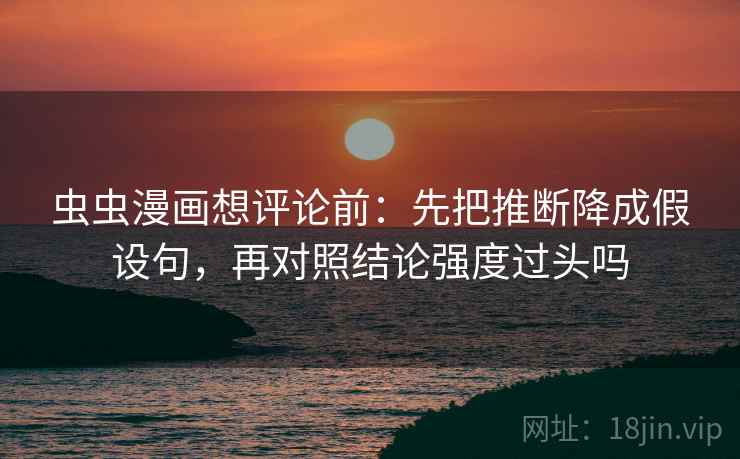 虫虫漫画想评论前：先把推断降成假设句，再对照结论强度过头吗