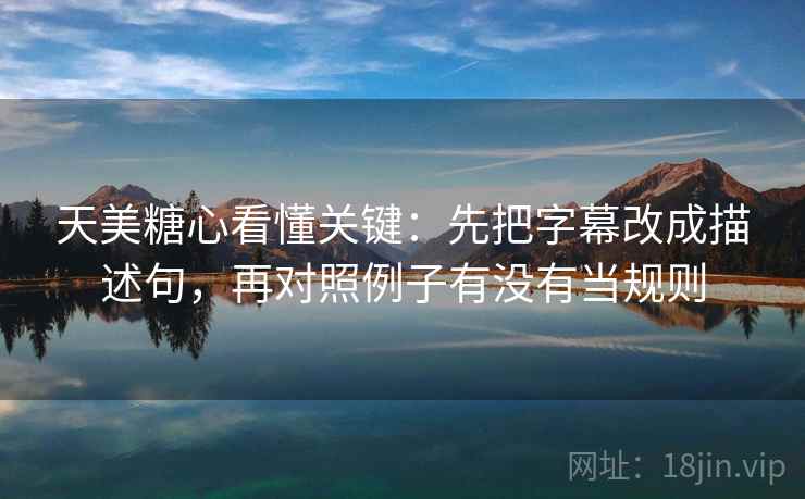 天美糖心看懂关键：先把字幕改成描述句，再对照例子有没有当规则