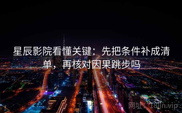 星辰影院看懂关键：先把条件补成清单，再核对因果跳步吗