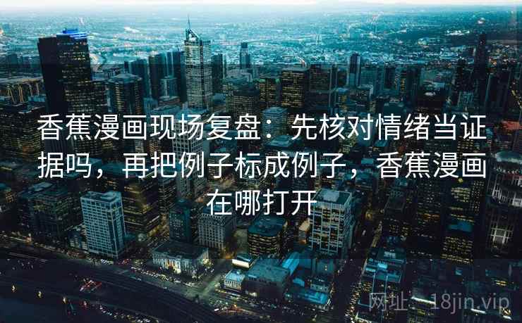 香蕉漫画现场复盘：先核对情绪当证据吗，再把例子标成例子，香蕉漫画在哪打开