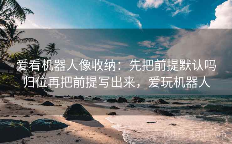 爱看机器人像收纳：先把前提默认吗归位再把前提写出来，爱玩机器人