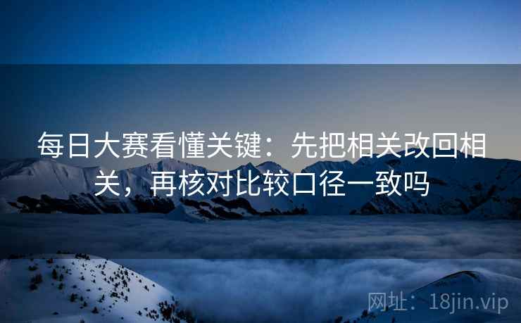每日大赛看懂关键：先把相关改回相关，再核对比较口径一致吗