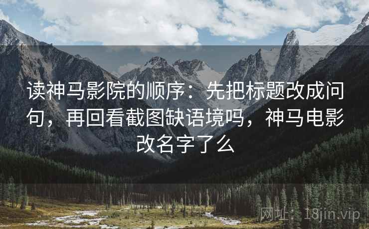 读神马影院的顺序：先把标题改成问句，再回看截图缺语境吗，神马电影改名字了么