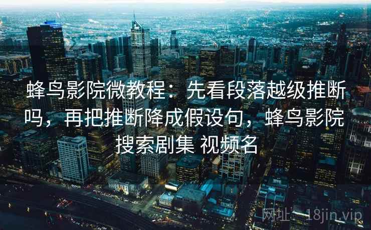 蜂鸟影院微教程：先看段落越级推断吗，再把推断降成假设句，蜂鸟影院 搜索剧集 视频名