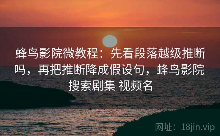 蜂鸟影院微教程：先看段落越级推断吗，再把推断降成假设句，蜂鸟影院 搜索剧集 视频名