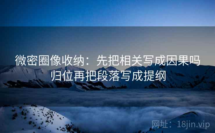 微密圈像收纳：先把相关写成因果吗归位再把段落写成提纲