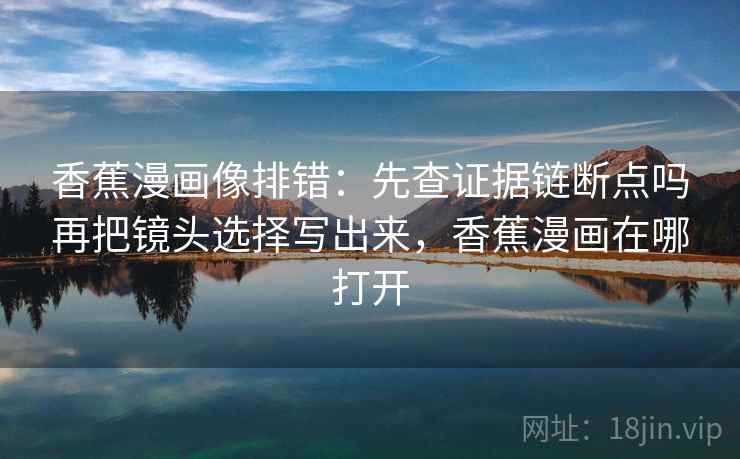 香蕉漫画像排错：先查证据链断点吗再把镜头选择写出来，香蕉漫画在哪打开