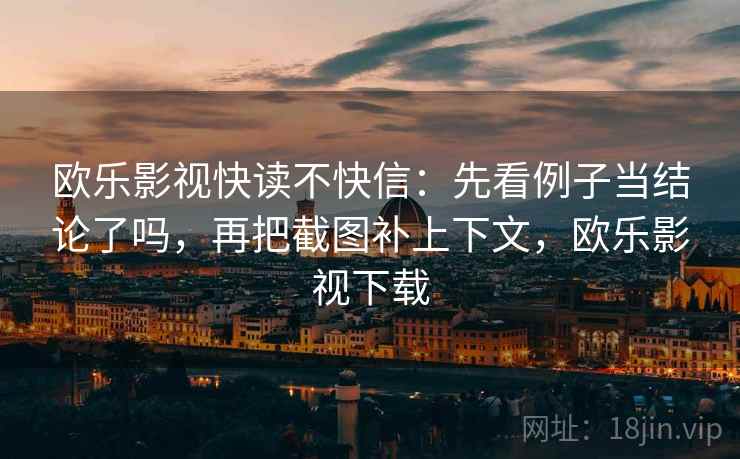 欧乐影视快读不快信：先看例子当结论了吗，再把截图补上下文，欧乐影视下载