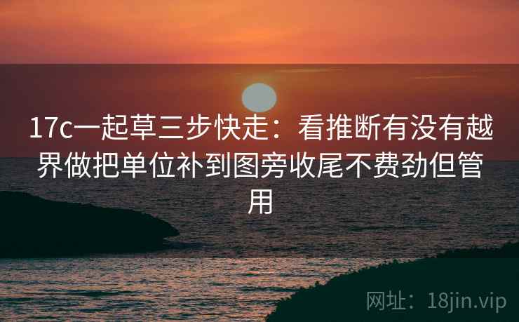17c一起草三步快走：看推断有没有越界做把单位补到图旁收尾不费劲但管用