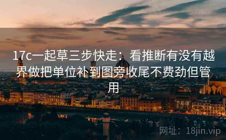 17c一起草三步快走：看推断有没有越界做把单位补到图旁收尾不费劲但管用