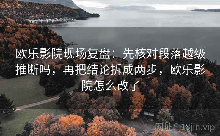 欧乐影院现场复盘：先核对段落越级推断吗，再把结论拆成两步，欧乐影院怎么改了
