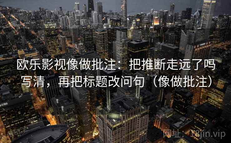 欧乐影视像做批注：把推断走远了吗写清，再把标题改问句（像做批注）