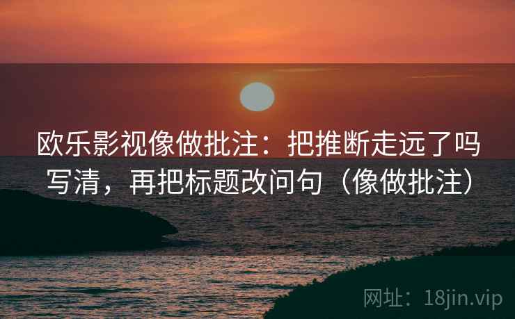 欧乐影视像做批注：把推断走远了吗写清，再把标题改问句（像做批注）