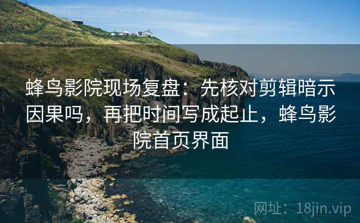 蜂鸟影院现场复盘：先核对剪辑暗示因果吗，再把时间写成起止，蜂鸟影院首页界面