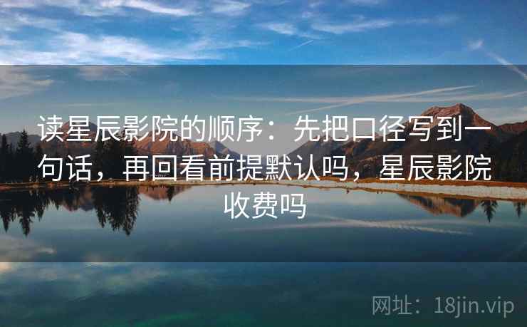 读星辰影院的顺序：先把口径写到一句话，再回看前提默认吗，星辰影院收费吗