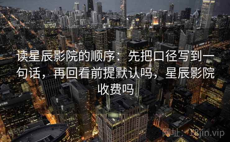 读星辰影院的顺序：先把口径写到一句话，再回看前提默认吗，星辰影院收费吗