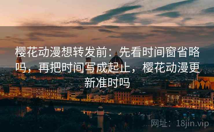 樱花动漫想转发前：先看时间窗省略吗，再把时间写成起止，樱花动漫更新准时吗