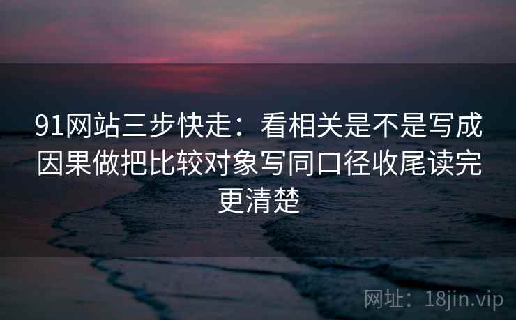 91网站三步快走：看相关是不是写成因果做把比较对象写同口径收尾读完更清楚