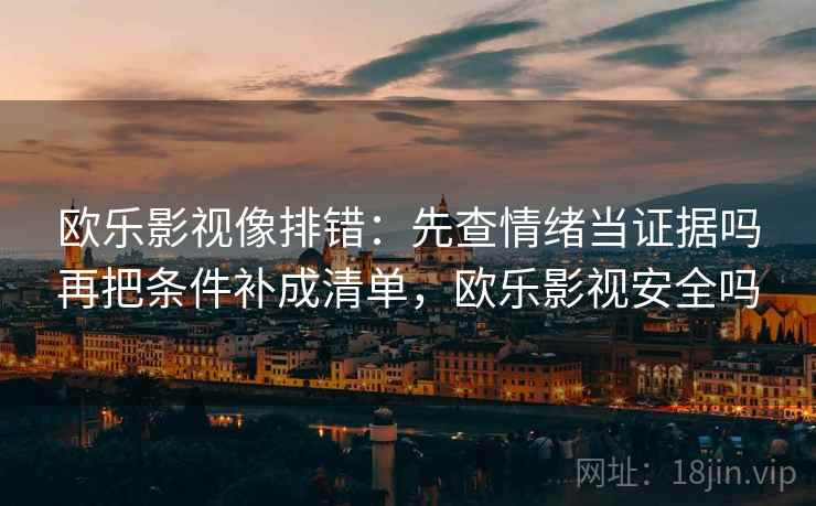 欧乐影视像排错：先查情绪当证据吗再把条件补成清单，欧乐影视安全吗