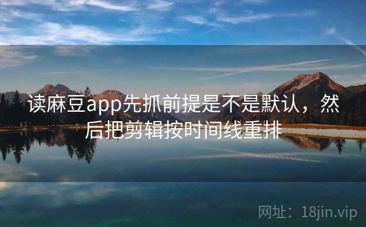 读麻豆app先抓前提是不是默认，然后把剪辑按时间线重排