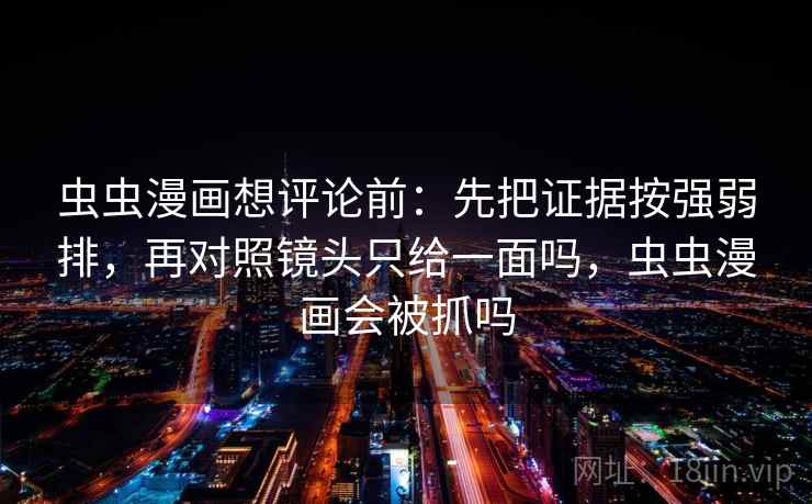 虫虫漫画想评论前：先把证据按强弱排，再对照镜头只给一面吗，虫虫漫画会被抓吗