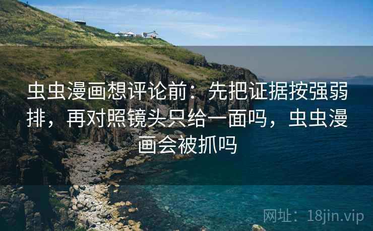 虫虫漫画想评论前：先把证据按强弱排，再对照镜头只给一面吗，虫虫漫画会被抓吗