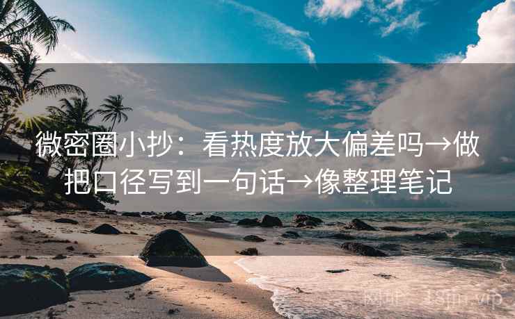 微密圈小抄：看热度放大偏差吗→做把口径写到一句话→像整理笔记