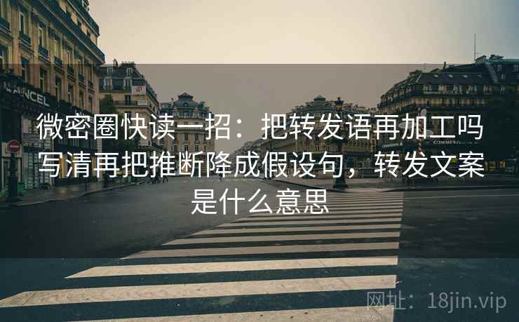 微密圈快读一招：把转发语再加工吗写清再把推断降成假设句，转发文案是什么意思
