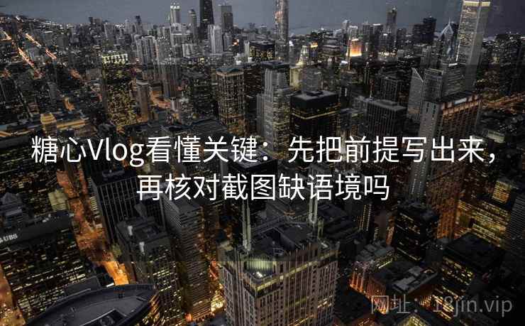糖心Vlog看懂关键：先把前提写出来，再核对截图缺语境吗