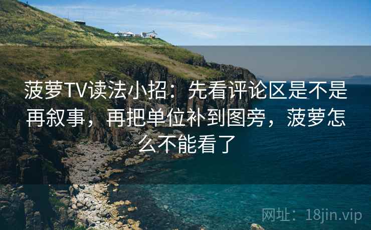 菠萝TV读法小招：先看评论区是不是再叙事，再把单位补到图旁，菠萝怎么不能看了