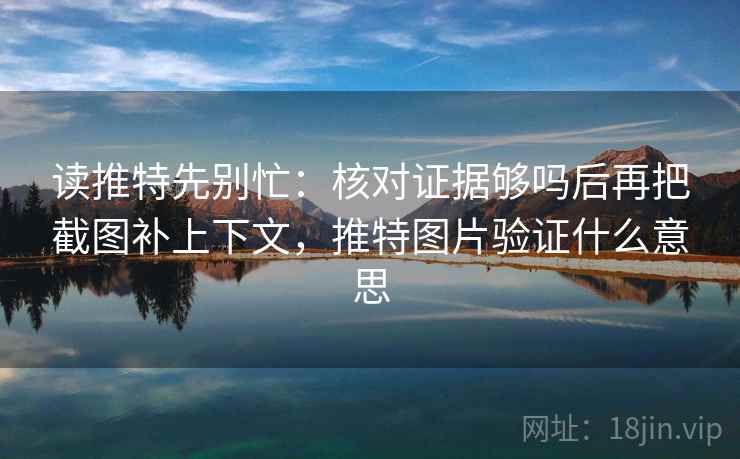读推特先别忙：核对证据够吗后再把截图补上下文，推特图片验证什么意思
