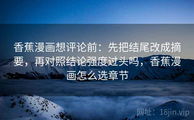 香蕉漫画想评论前：先把结尾改成摘要，再对照结论强度过头吗，香蕉漫画怎么选章节