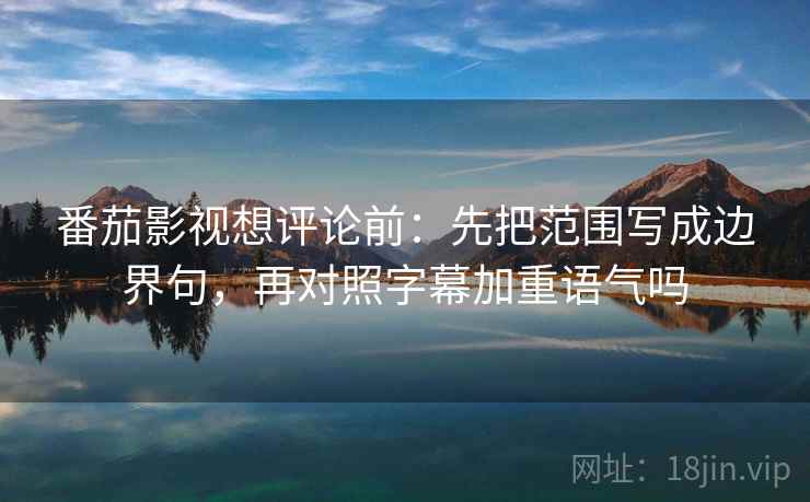 番茄影视想评论前：先把范围写成边界句，再对照字幕加重语气吗