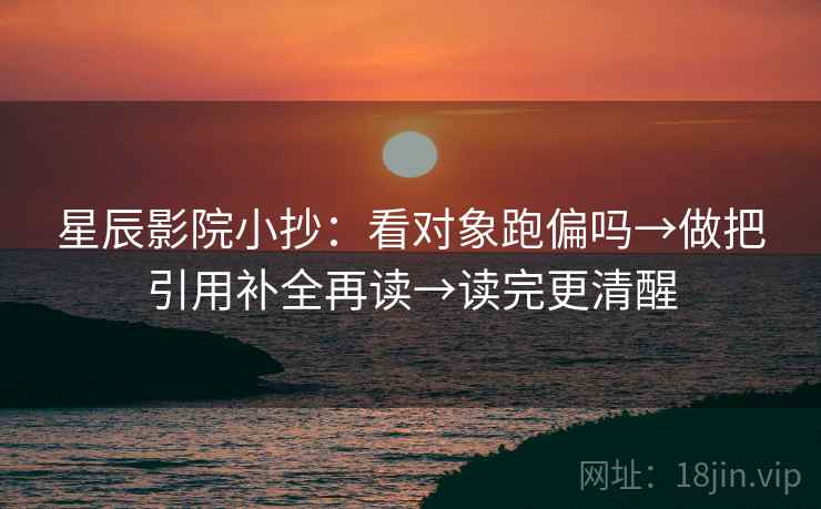 星辰影院小抄：看对象跑偏吗→做把引用补全再读→读完更清醒