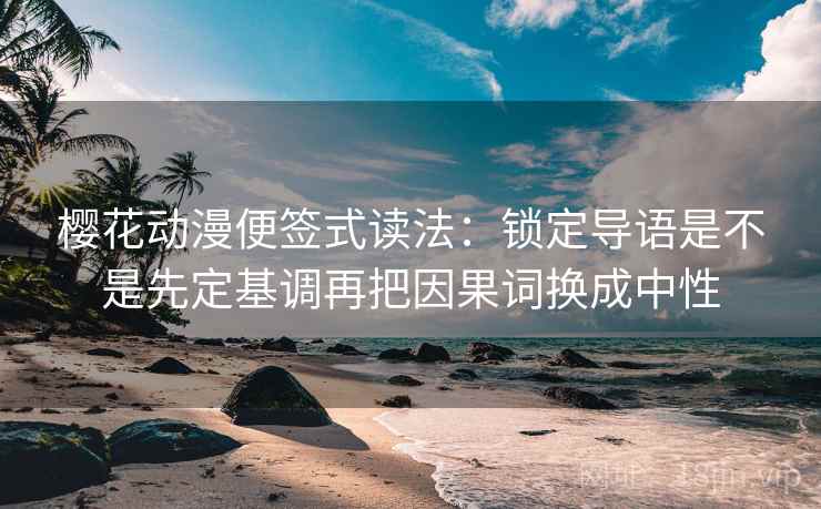 樱花动漫便签式读法：锁定导语是不是先定基调再把因果词换成中性