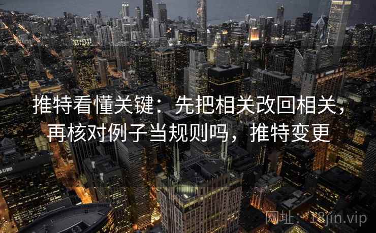 推特看懂关键：先把相关改回相关，再核对例子当规则吗，推特变更