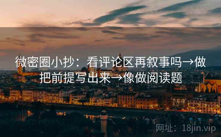微密圈小抄：看评论区再叙事吗→做把前提写出来→像做阅读题