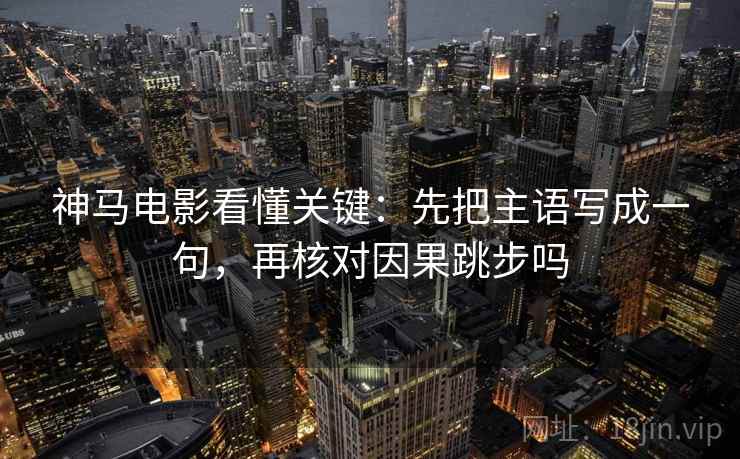 神马电影看懂关键：先把主语写成一句，再核对因果跳步吗