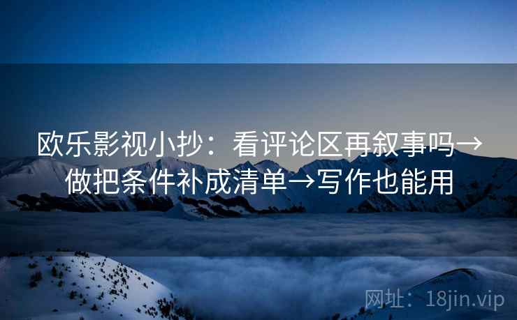 欧乐影视小抄：看评论区再叙事吗→做把条件补成清单→写作也能用