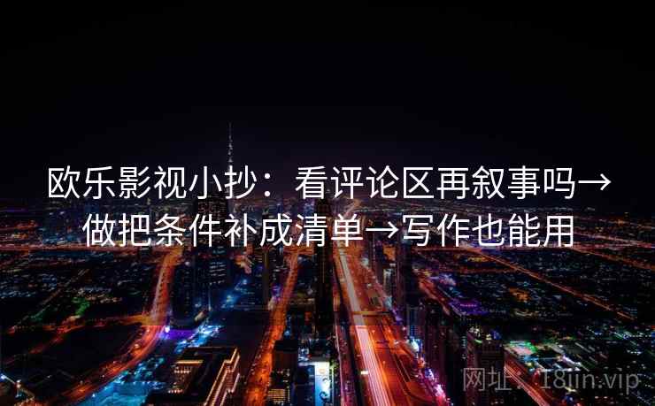 欧乐影视小抄：看评论区再叙事吗→做把条件补成清单→写作也能用