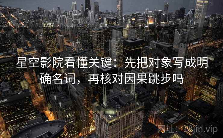 星空影院看懂关键：先把对象写成明确名词，再核对因果跳步吗