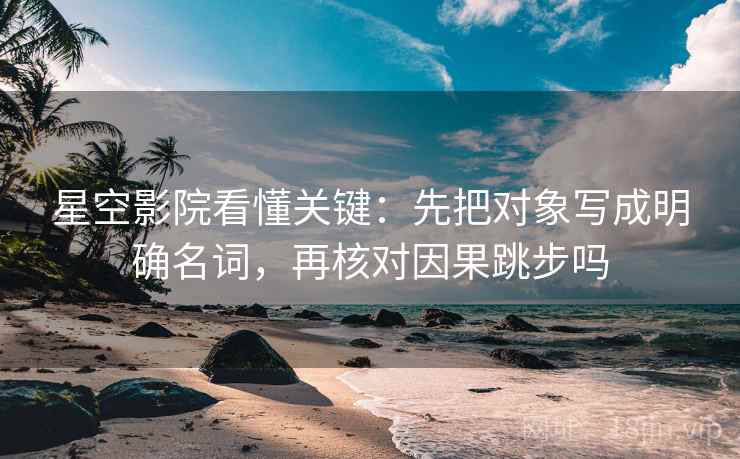 星空影院看懂关键：先把对象写成明确名词，再核对因果跳步吗