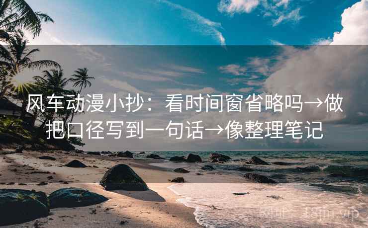 风车动漫小抄：看时间窗省略吗→做把口径写到一句话→像整理笔记