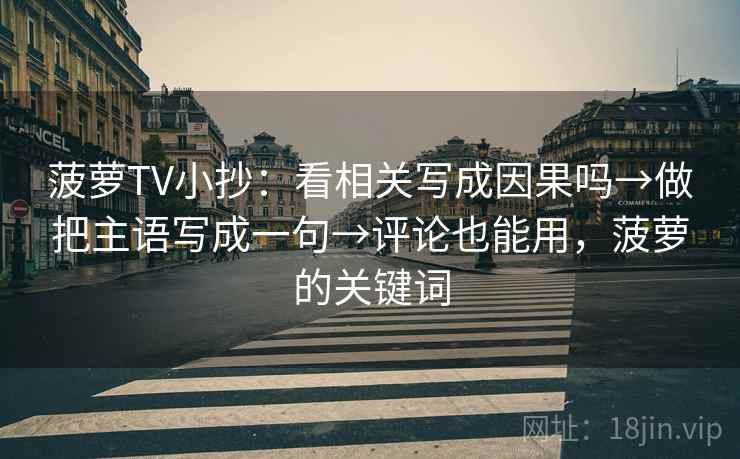 菠萝TV小抄：看相关写成因果吗→做把主语写成一句→评论也能用，菠萝的关键词