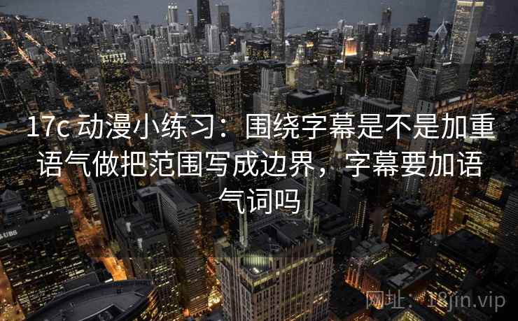 17c 动漫小练习：围绕字幕是不是加重语气做把范围写成边界，字幕要加语气词吗