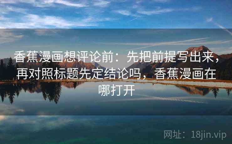 香蕉漫画想评论前：先把前提写出来，再对照标题先定结论吗，香蕉漫画在哪打开