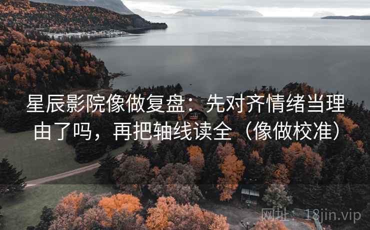 星辰影院像做复盘：先对齐情绪当理由了吗，再把轴线读全（像做校准）