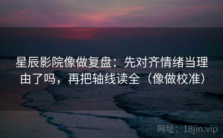 星辰影院像做复盘：先对齐情绪当理由了吗，再把轴线读全（像做校准）