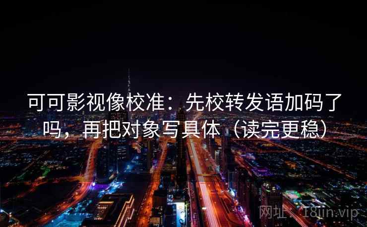可可影视像校准：先校转发语加码了吗，再把对象写具体（读完更稳）